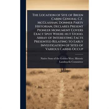 The Location of Site of Breen Cabin; General C.F. McGlashan, Donner Party Historian, Declares Present Pioneer Monument Covers Exact Spot Where hut Stood. Array of Interesting Facts Presented Relating