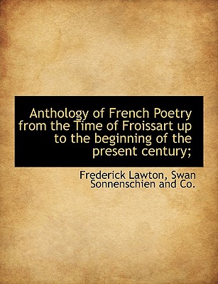 Anthology of French Poetry from the Time of Froissart Up to the Beginning of the Present Century;