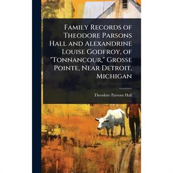 Family Records of Theodore Parsons Hall and Alexandrine Louise Godfroy, of ”Tonnancour,” Grosse Pointe, Near Detroit, Michigan