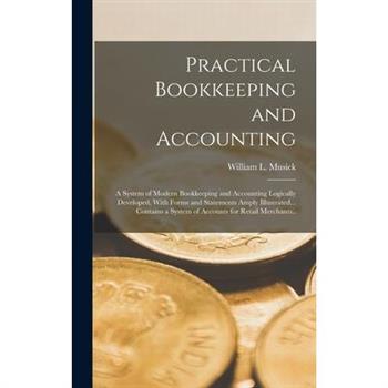 Practical Bookkeeping and Accounting; a System of Modern Bookkeeping and Accounting Logically Developed, With Forms and Statements Amply Illustrated... Contains a System of Accounts for Retail Merchan