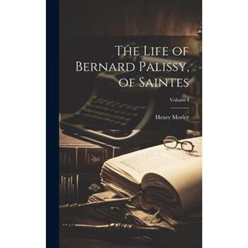 The Life of Bernard Palissy, of Saintes; Volume I