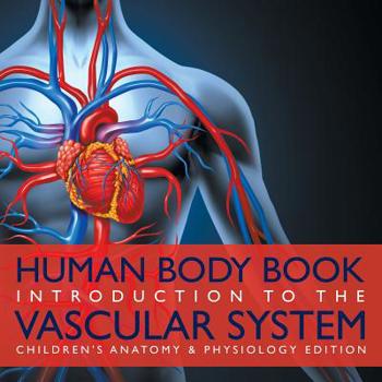 Human Body Book Introduction to the Vascular System Children’s Anatomy & Physiology Edition