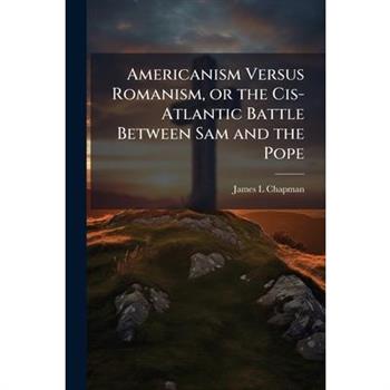Americanism Versus Romanism, or the Cis-Atlantic Battle Between Sam and the Pope