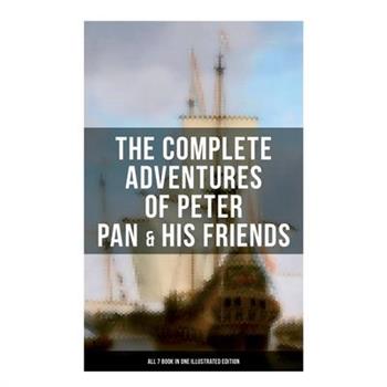 The Complete Adventures of Peter Pan & His Friends - All 7 Book in One Illustrated Edition
