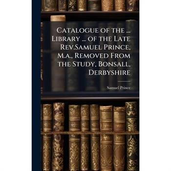 Catalogue of the ... Library ... of the Late Rev.Samuel Prince, M.a., Removed From the Study, Bonsall, Derbyshire