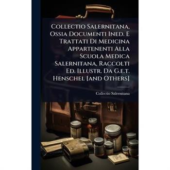 Collectio Salernitana, Ossia Documenti Ined. E Trattati Di Medicina Appartenenti Alla Scuola Medica Salernitana, Raccolti Ed. Illustr. Da G.e.t. Henschel [and Others]