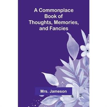 A Commonplace Book Of Thoughts, Memories, And Fancies.