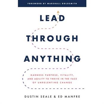 Lead Through Anything: Harness Purpose, Vitality, and Agility to Thrive in the Face of Unrelenting Change
