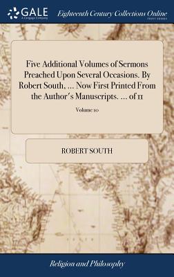 Five Additional Volumes of Sermons Preached Upon Several Occasions. by Robert South, ... Now First Printed from the Author’s Manuscripts. ... of 11; Volume 10