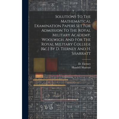 Solutions To The Mathematical Examination Papers Set For Admission To The Royal Military Academy, Woolwich, And For The Royal Military College [&c.] By D. Tierney And H. Sharratt
