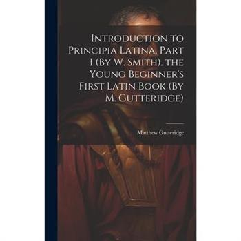 Introduction to Principia Latina, Part I (By W. Smith). the Young Beginner's First Latin Book (By M. Gutteridge)