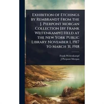 Exhibition of Etchings by Rembrandt From the J. Pierpont Morgan Collection [by Frank Weitenkampf] Held at the New York Public Library November 1, 1917 to March 31, 1918