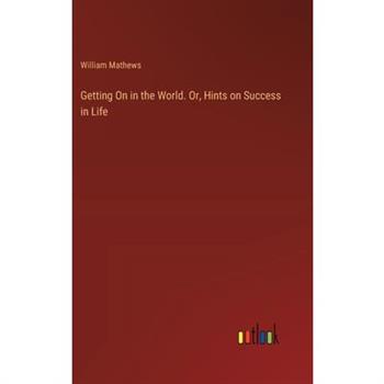 Getting On in the World. Or, Hints on Success in Life