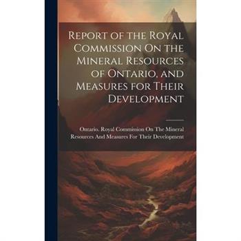 Report of the Royal Commission On the Mineral Resources of Ontario, and Measures for Their Development