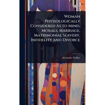 Woman Physiologically Considered As to Mind, Morals, Marriage, Matrimonial Slavery, Infidelity and Divorce