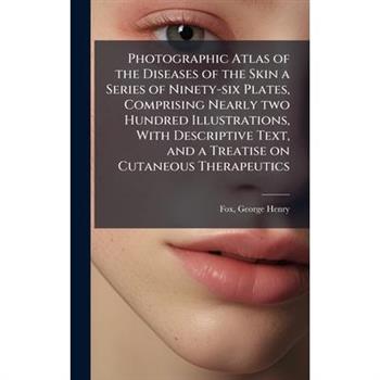 Photographic Atlas of the Diseases of the Skin a Series of Ninety-six Plates, Comprising Nearly two Hundred Illustrations, With Descriptive Text, and a Treatise on Cutaneous Therapeutics