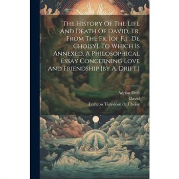 The History Of The Life And Death Of David, Tr. From The Fr. [of F.t. De Choisy]. To Which Is Annexed, A Philosophical Essay Concerning Love And Friendship [by A. Drift.]