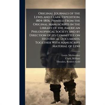 Original Journals of the Lewis and Clark Expedition, 1804-1806; Printed From the Original Manuscripts in the Library of the American Philosophical Society and by Direction of its Committee on Historic