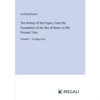 The History of the Popes; From the Foundation of the See of Rome, to the Present Time