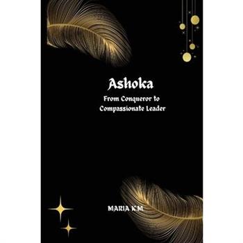 Ashoka From Conqueror to Compassionate Leader