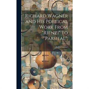 Richard Wagner and his Poetical Work From "Rienzi" to "Parsifal";