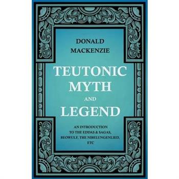 Teutonic Myth And Legend - An Introduction To The Eddas & Sagas, Beowulf, The Nibelungenlied, etc