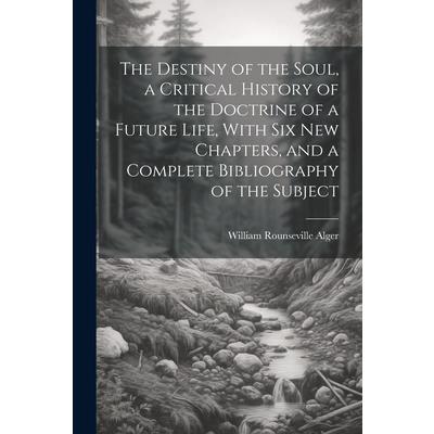 The Destiny of the Soul, a Critical History of the Doctrine of a Future Life, With Six New Chapters, and a Complete Bibliography of the Subject