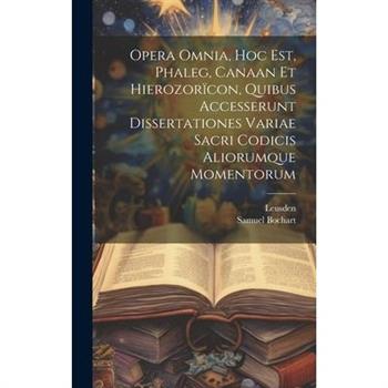 Opera Omnia, Hoc Est, Phaleg, Canaan Et Hierozor簿con, Quibus Accesserunt Dissertationes Variae Sacri Codicis Aliorumque Momentorum