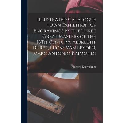Illustrated Catalogue to an Exhibition of Engravings by the Three Great Masters of the 16Th Century, Albrecht D羹rer, Lucas Van Leyden, Marc Antonio Raimondi