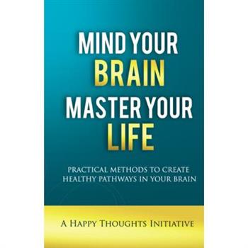 Mind Your Brain Master Your Life - Practical Methods To Create Healthy Pathways In Your Brain
