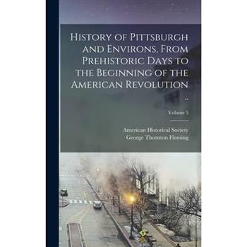 History of Pittsburgh and Environs, From Prehistoric Days to the Beginning of the American Revolution ..; Volume 5