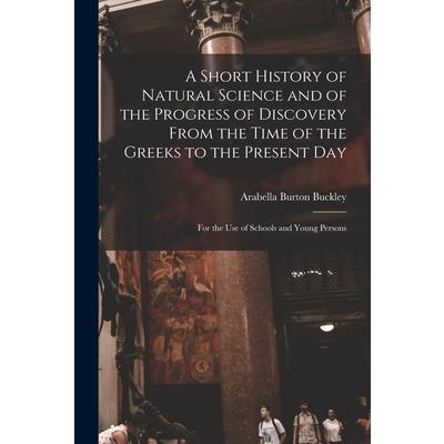 A Short History of Natural Science and of the Progress of Discovery From the Time of the Greeks to the Present Day