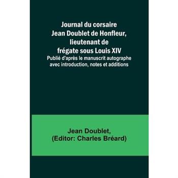 Journal du corsaire Jean Doublet de Honfleur, lieutenant de fr矇gate sous Louis XIV; Publi矇 d’apr癡s le manuscrit autographe avec introduction, notes et additions