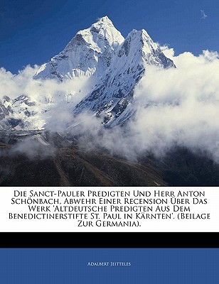 Die Sanct-Pauler Predigten Und Herr Anton Schonbach, Abwehr Einer Recension Uber Das Werk ’Altdeutsche Predigten Aus Dem Benedictinerstifte St. Paul in Karnten’. (Beilage Zur Germania).