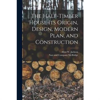 The Half-Timber House its Origin, Design, Modern Plan, and Construction