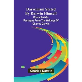 Darwinism Stated By Darwin Himself; Characteristic Passages From The Writings Of Charles Darwin