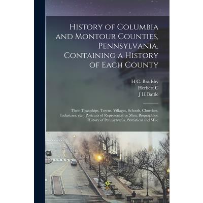 History of Columbia and Montour Counties, Pennsylvania, Containing a History of Each County; Their Townships, Towns, Villages, Schools, Churches, Industries, etc.; Portraits of Representative men; Bio