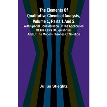 The Elements Of Qualitative Chemical Analysis, Vol. 1, Parts 1 And 2; With Special Consideration Of The Application Of The Laws Of Equilibrium And Of The Modern Theories Of Solution.