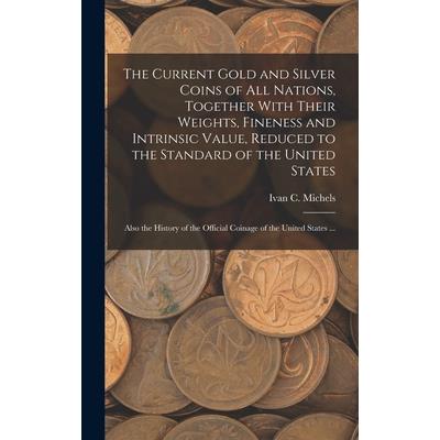 The Current Gold and Silver Coins of all Nations, Together With Their Weights, Fineness and Intrinsic Value, Reduced to the Standard of the United States