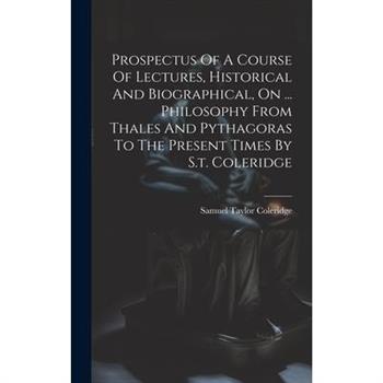 Prospectus Of A Course Of Lectures, Historical And Biographical, On ... Philosophy From Thales And Pythagoras To The Present Times By S.t. Coleridge