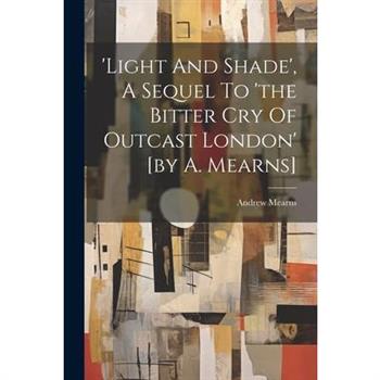 'light And Shade', A Sequel To 'the Bitter Cry Of Outcast London' [by A. Mearns]