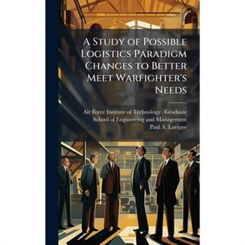 A Study of Possible Logistics Paradigm Changes to Better Meet Warfighter's Needs