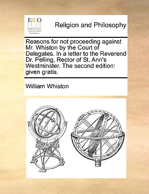 Reasons for Not Proceeding Against Mr. Whiston by the Court of Delegates. in a Letter to the Reverend Dr. Pelling, Rector of St. Ann’s Westminster. the Second Edition
