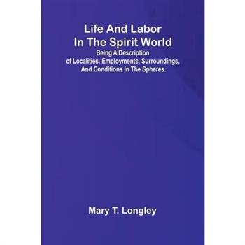 Life and labor in the spirit world; Being a description of localities, employments, surroundings, and conditions in the spheres.