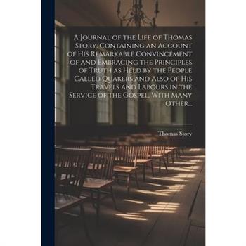 A Journal of the Life of Thomas Story, Containing an Account of His Remarkable Convincement of and Embracing the Principles of Truth as Held by the People Called Quakers and Also of His Travels and La