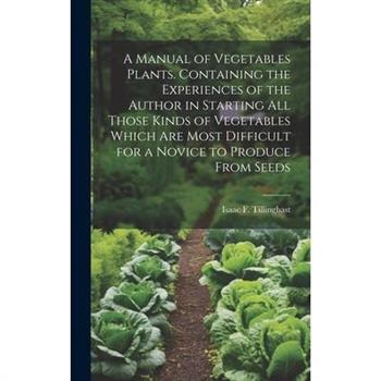 A Manual of Vegetables Plants. Containing the Experiences of the Author in Starting all Those Kinds of Vegetables Which are Most Difficult for a Novice to Produce From Seeds