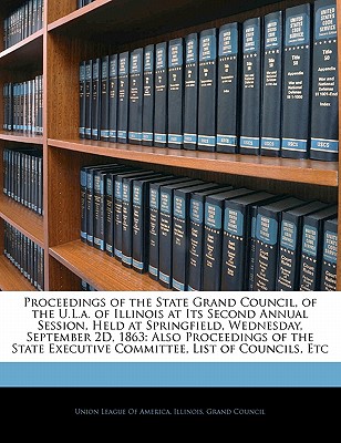 Proceedings of the State Grand Council, of the U.L.A. of Illinois at Its Second Annual Session, Held at Springfield, Wednesday, September 2d, 1863
