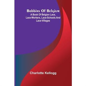 Bobbins Of Belgium; A Book Of Belgian Lace, Lace-Workers, Lace-Schools And Lace-Villages