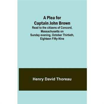 A Plea for Captain John Brown; Read to the citizens of Concord, Massachusetts on Sunday evening, October thirtieth, eighteen fifty-nine