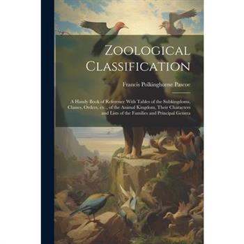 Zoological Classification; a Handy Book of Reference With Tables of the Subkingdoms, Classes, Orders, etc., of the Animal Kingdom, Their Characters and Lists of the Families and Principal Genera